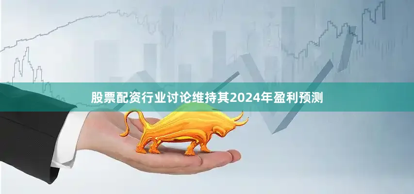 股票配资行业讨论维持其2024年盈利预测