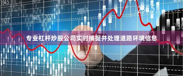 专业杠杆炒股公司实时捕捉并处理道路环境信息