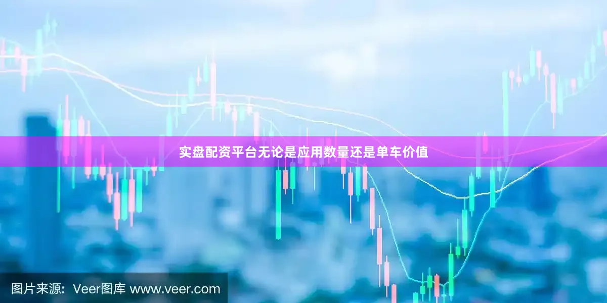 实盘配资平台无论是应用数量还是单车价值