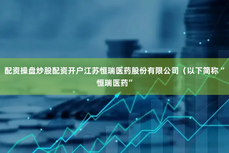 配资操盘炒股配资开户江苏恒瑞医药股份有限公司（以下简称“恒瑞医药”