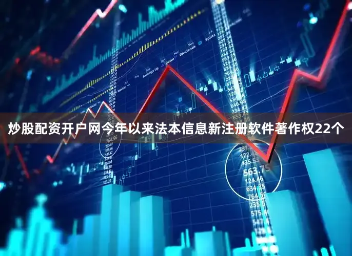 炒股配资开户网今年以来法本信息新注册软件著作权22个