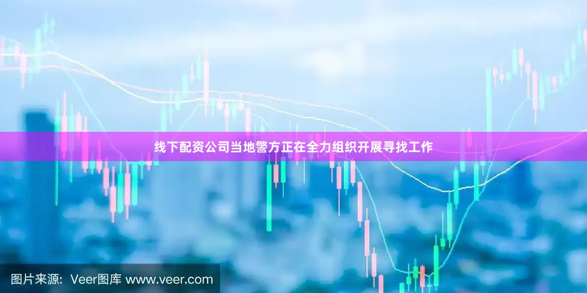 线下配资公司当地警方正在全力组织开展寻找工作