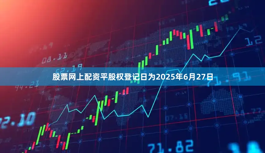 股票网上配资平股权登记日为2025年6月27日