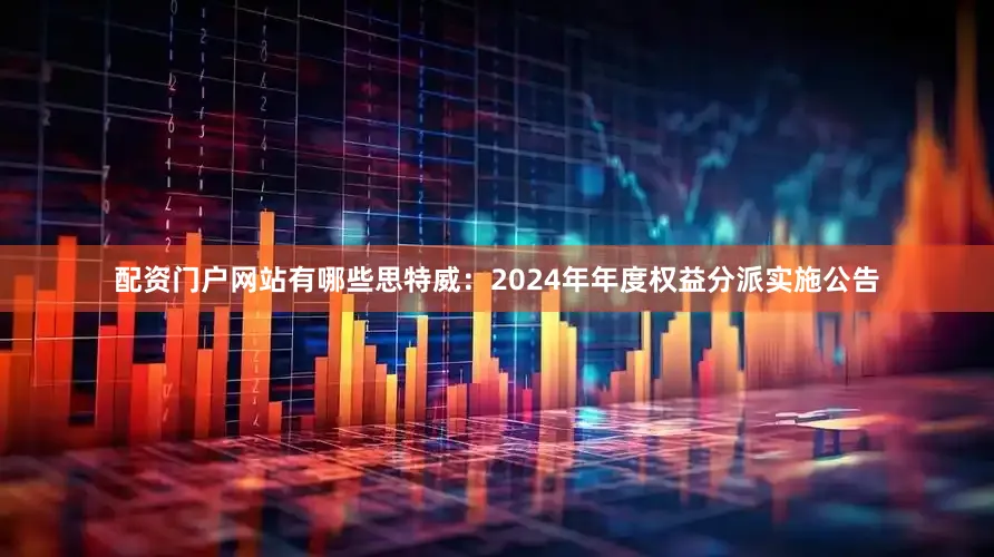 配资门户网站有哪些思特威：2024年年度权益分派实施公告
