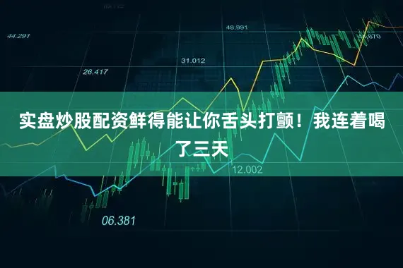 实盘炒股配资鲜得能让你舌头打颤！我连着喝了三天
