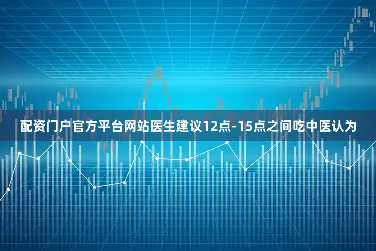 配资门户官方平台网站医生建议12点-15点之间吃中医认为