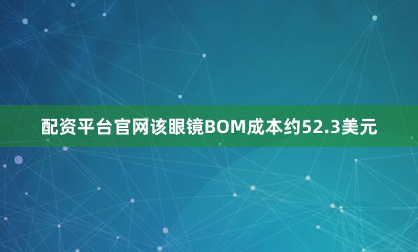 配资平台官网该眼镜BOM成本约52.3美元
