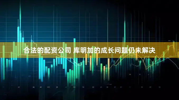 合法的配资公司 库明加的成长问题仍未解决