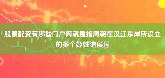 股票配资有哪些门户网就是指周朝在汉江东岸所设立的多个姬姓诸侯国