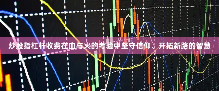 炒股指杠杆收费在血与火的考验中坚守信仰、开拓新路的智慧