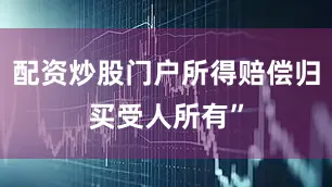 配资炒股门户所得赔偿归买受人所有”