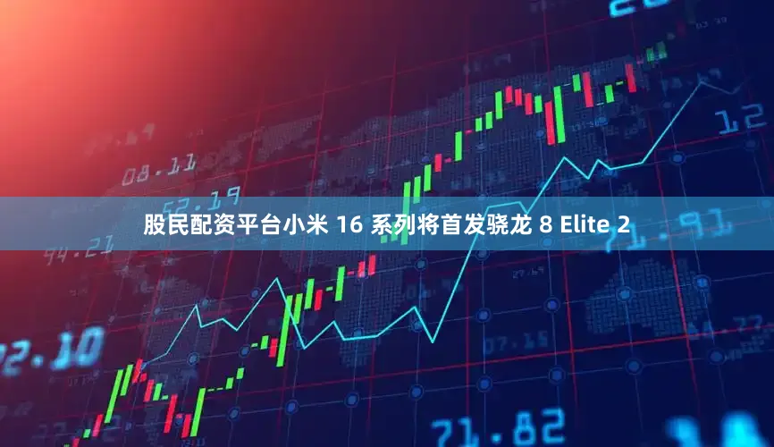 股民配资平台小米 16 系列将首发骁龙 8 Elite 2