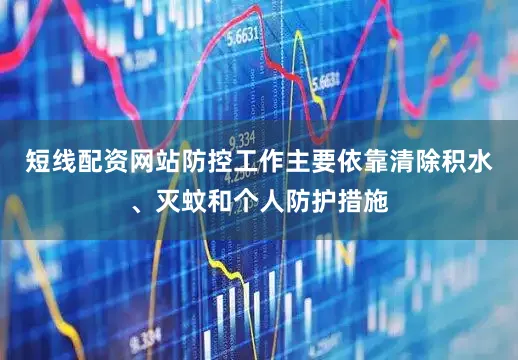 短线配资网站防控工作主要依靠清除积水、灭蚊和个人防护措施