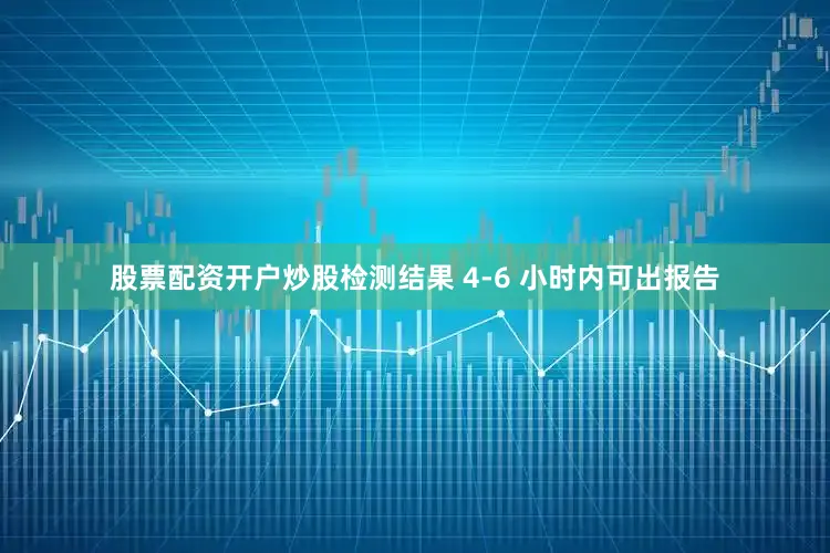 股票配资开户炒股检测结果 4-6 小时内可出报告